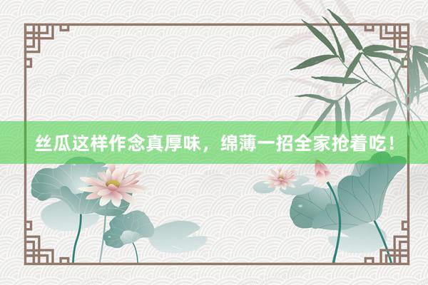 丝瓜这样作念真厚味，绵薄一招全家抢着吃！