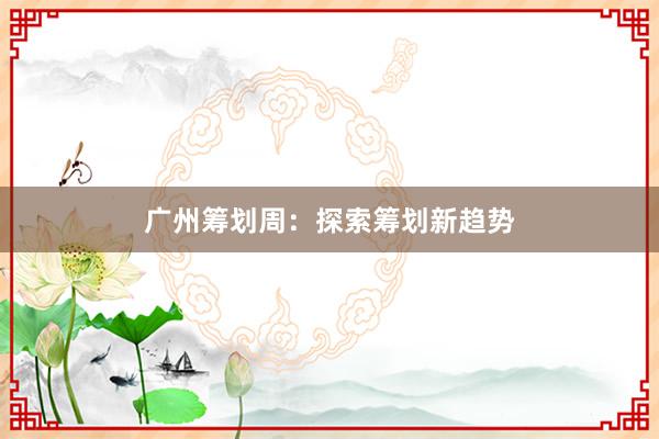 广州筹划周：探索筹划新趋势