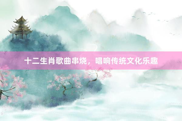 十二生肖歌曲串烧，唱响传统文化乐趣