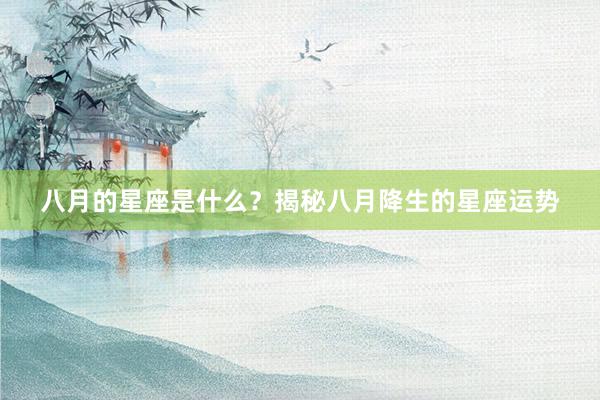 八月的星座是什么？揭秘八月降生的星座运势