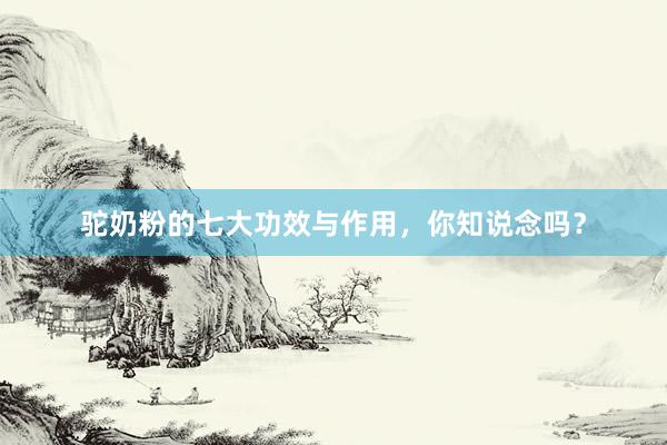驼奶粉的七大功效与作用，你知说念吗？