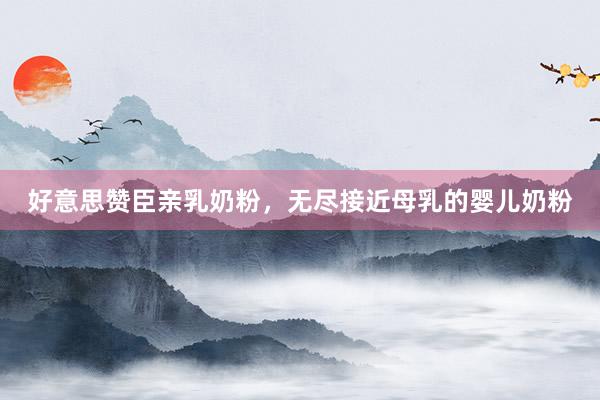 好意思赞臣亲乳奶粉，无尽接近母乳的婴儿奶粉