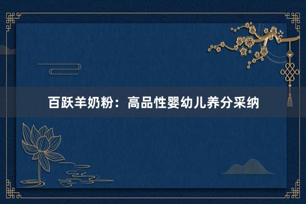 百跃羊奶粉：高品性婴幼儿养分采纳