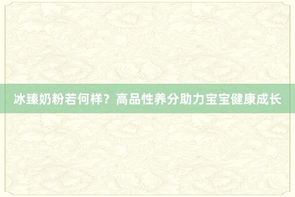 冰臻奶粉若何样？高品性养分助力宝宝健康成长