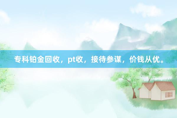 专科铂金回收，pt收，接待参谋，价钱从优。