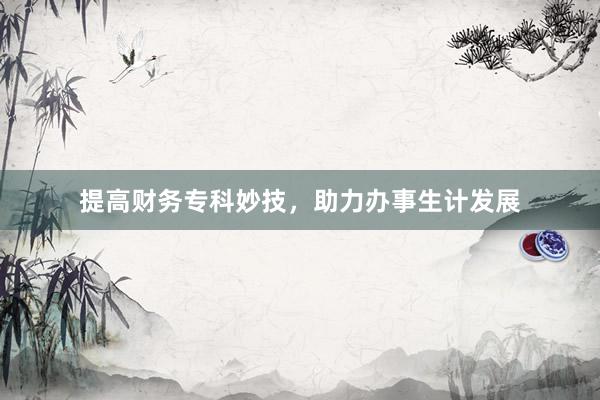 提高财务专科妙技，助力办事生计发展