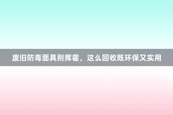 废旧防毒面具别挥霍，这么回收既环保又实用