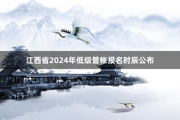 江西省2024年低级管帐报名时辰公布