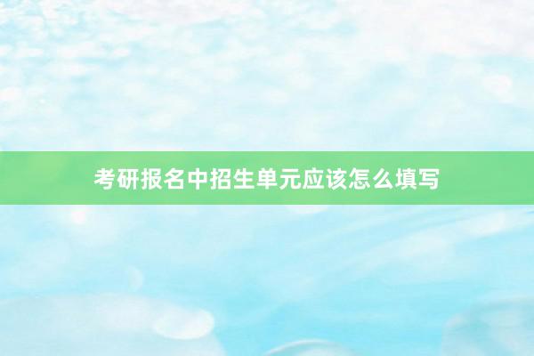 考研报名中招生单元应该怎么填写