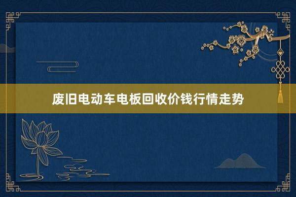 废旧电动车电板回收价钱行情走势