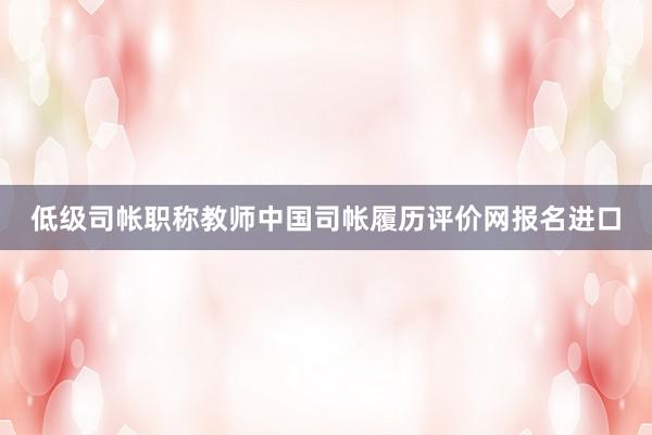 低级司帐职称教师中国司帐履历评价网报名进口
