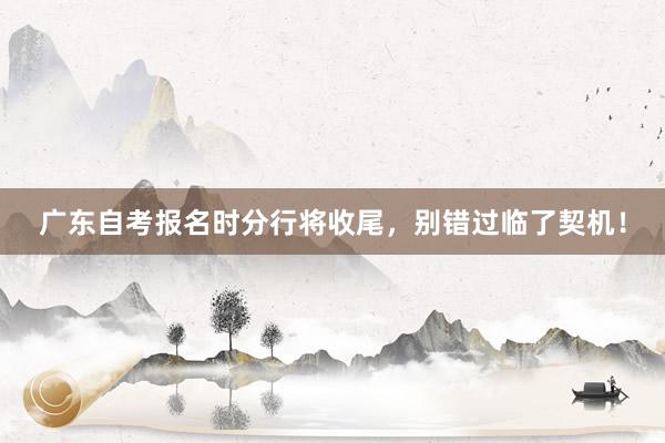 广东自考报名时分行将收尾，别错过临了契机！