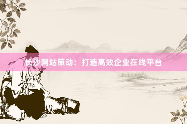 长沙网站策动：打造高效企业在线平台