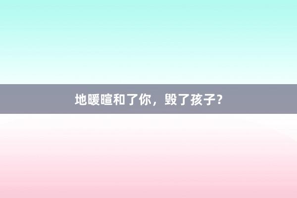 地暖暄和了你，毁了孩子？