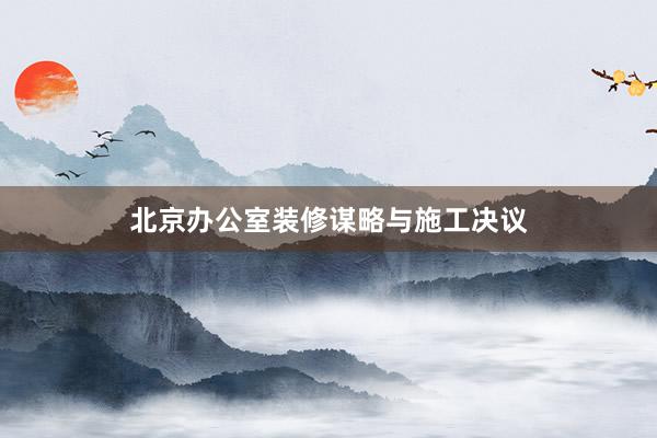 北京办公室装修谋略与施工决议
