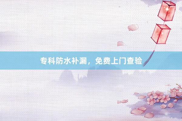 专科防水补漏，免费上门查验