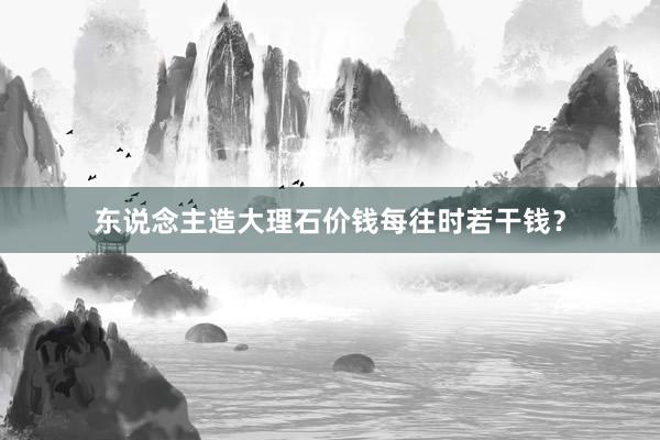 东说念主造大理石价钱每往时若干钱？
