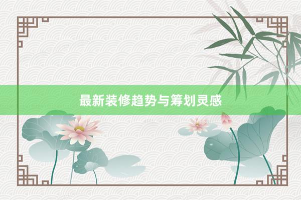 最新装修趋势与筹划灵感