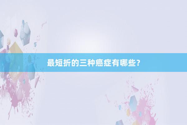 最短折的三种癌症有哪些？