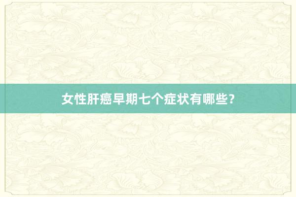 女性肝癌早期七个症状有哪些？