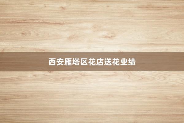 西安雁塔区花店送花业绩