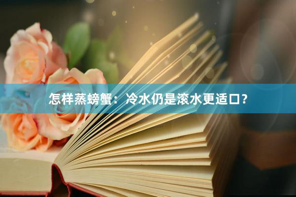 怎样蒸螃蟹：冷水仍是滚水更适口？