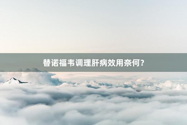 替诺福韦调理肝病效用奈何？