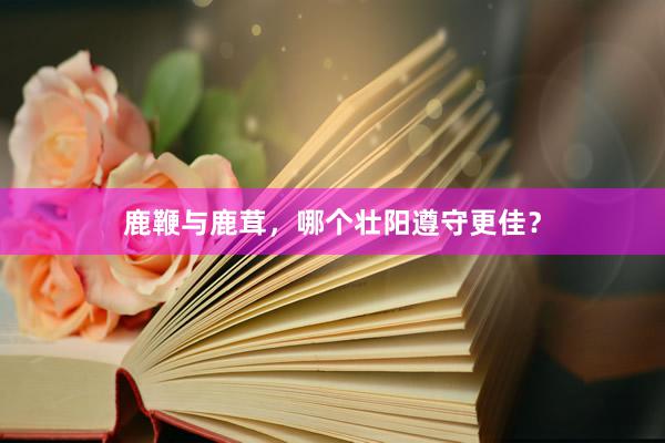 鹿鞭与鹿茸，哪个壮阳遵守更佳？