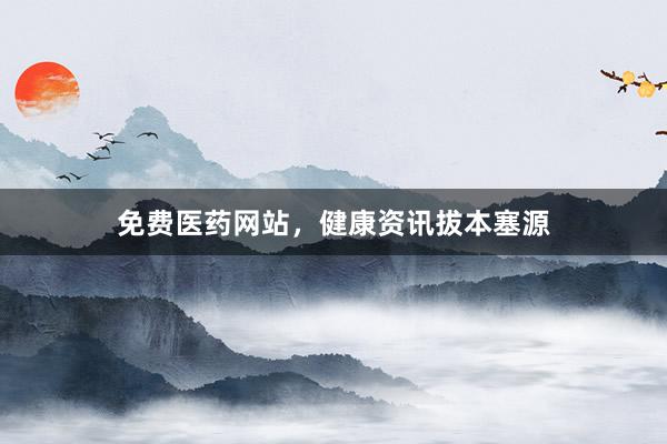 免费医药网站，健康资讯拔本塞源
